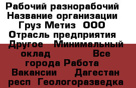Рабочий-разнорабочий › Название организации ­ Груз-Метиз, ООО › Отрасль предприятия ­ Другое › Минимальный оклад ­ 25 000 - Все города Работа » Вакансии   . Дагестан респ.,Геологоразведка п.